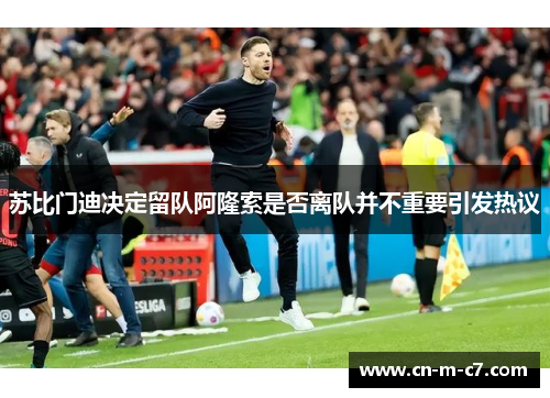 苏比门迪决定留队阿隆索是否离队并不重要引发热议 苏比门迪决定留队阿隆索是否离队并不重要引发热议