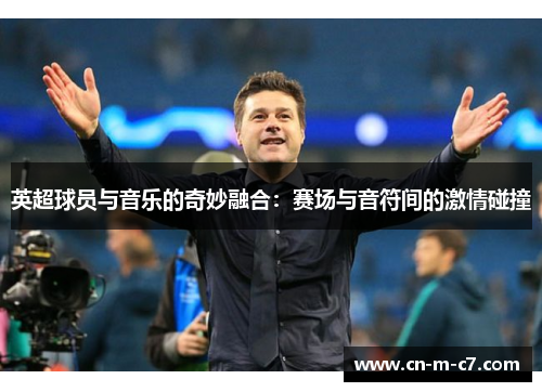 英超球员与音乐的奇妙融合:赛场与音符间的激情碰撞 英超球员与音乐的奇妙融合:赛场与音符间的激情碰撞