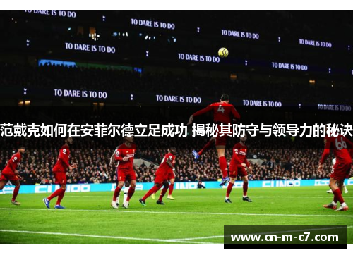 范戴克如何在安菲尔德立足成功 揭秘其防守与领导力的秘诀