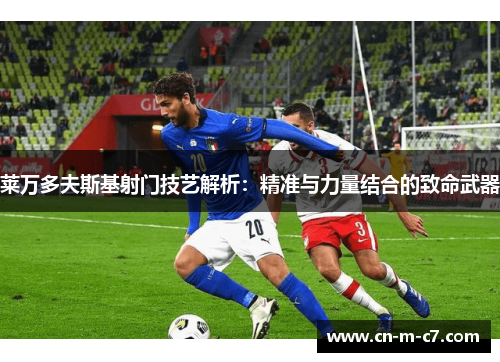 莱万多夫斯基射门技艺解析：精准与力量结合的致命武器