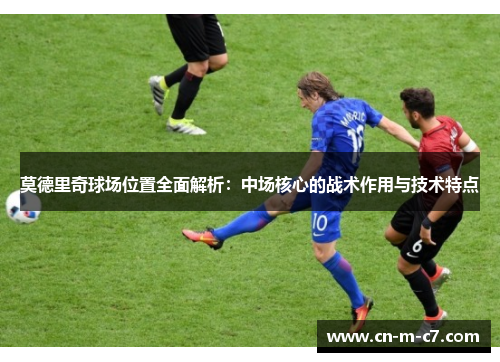 莫德里奇球场位置全面解析:中场核心的战术作用与技术特点 莫德里奇球场位置全面解析:中场核心的战术作用与技术特点
