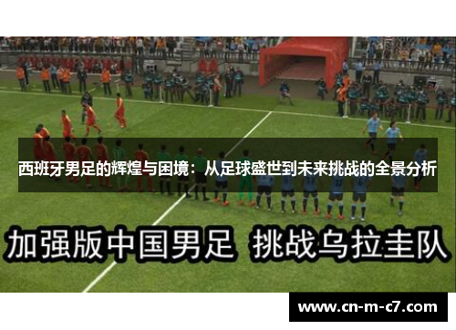 西班牙男足的辉煌与困境：从足球盛世到未来挑战的全景分析