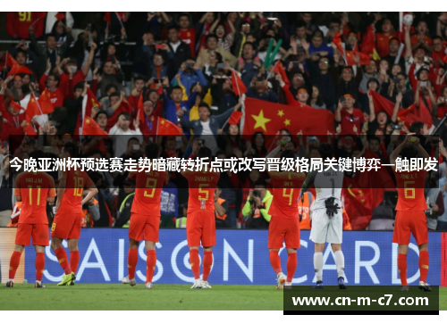 今晚亚洲杯预选赛走势暗藏转折点或改写晋级格局关键博弈一触即发