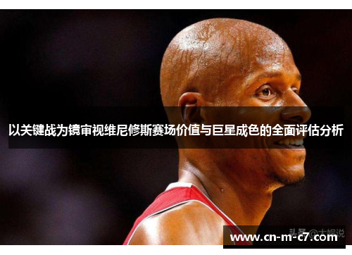 以关键战为镜审视维尼修斯赛场价值与巨星成色的全面评估分析