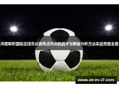 深度解析国际足球友谊赛焦点对决的战术与数据分析方法实战思路全面 深度解析国际足球友谊赛焦点对决的战术与数据分析方法实战思路全面