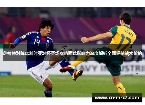 萨拉赫对阵比利时亚洲杯赛场攻防两端影响力深度解析全面评估战术价值 萨拉赫对阵比利时亚洲杯赛场攻防两端影响力深度解析全面评估战术价值