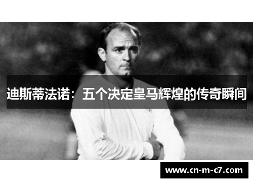 迪斯蒂法诺:五个决定皇马辉煌的传奇瞬间 迪斯蒂法诺:五个决定皇马辉煌的传奇瞬间