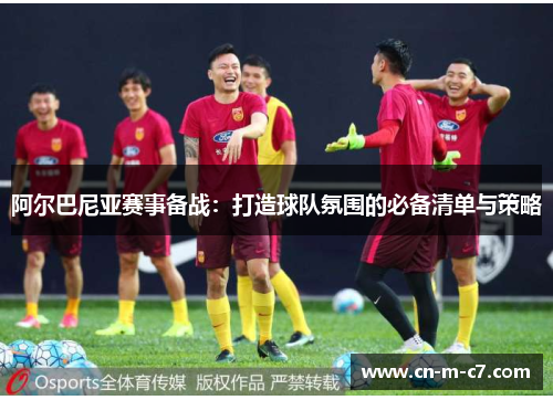 阿尔巴尼亚赛事备战：打造球队氛围的必备清单与策略