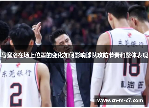 马塞洛在场上位置的变化如何影响球队攻防节奏和整体表现