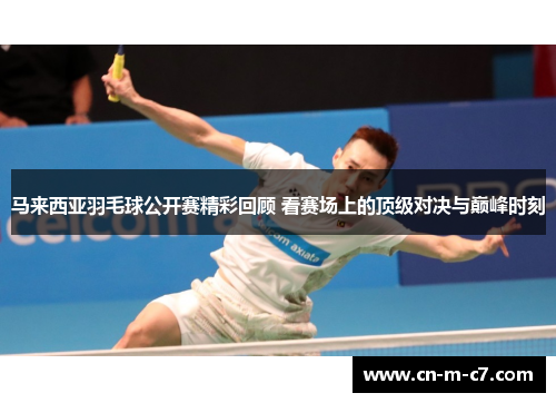 马来西亚羽毛球公开赛精彩回顾 看赛场上的顶级对决与巅峰时刻