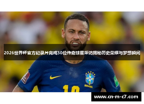2026世界杯官方纪录片完成30位传奇球星采访揭秘历史荣耀与梦想瞬间