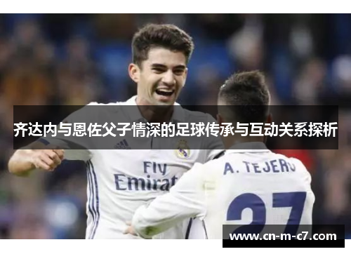 齐达内与恩佐父子情深的足球传承与互动关系探析