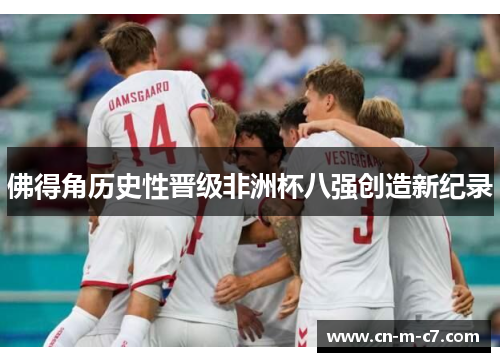 佛得角历史性晋级非洲杯八强创造新纪录