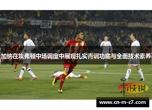 加纳在埃弗顿中场调度中展现扎实青训功底与全面技术素养