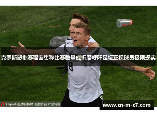 克罗斯怒批赛程密集称比赛数量成折磨呼吁足坛正视球员极限现实