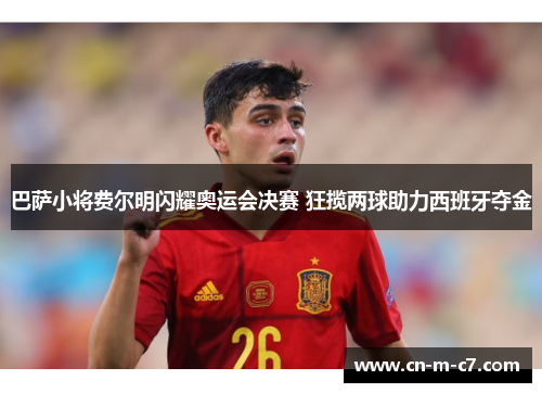 巴萨小将费尔明闪耀奥运会决赛 狂揽两球助力西班牙夺金