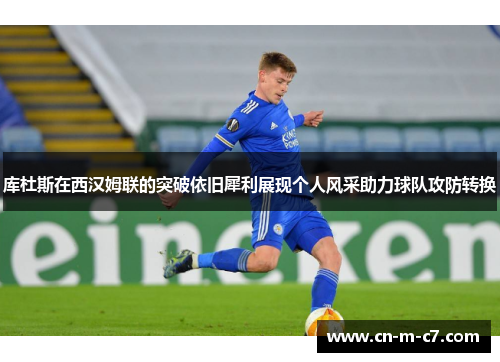 库杜斯在西汉姆联的突破依旧犀利展现个人风采助力球队攻防转换