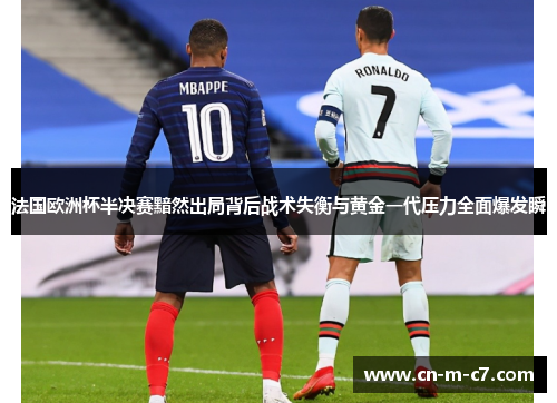 法国欧洲杯半决赛黯然出局背后战术失衡与黄金一代压力全面爆发瞬