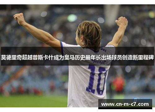 莫德里奇超越普斯卡什成为皇马历史最年长出场球员创造新里程碑 莫德里奇超越普斯卡什成为皇马历史最年长出场球员创造新里程碑
