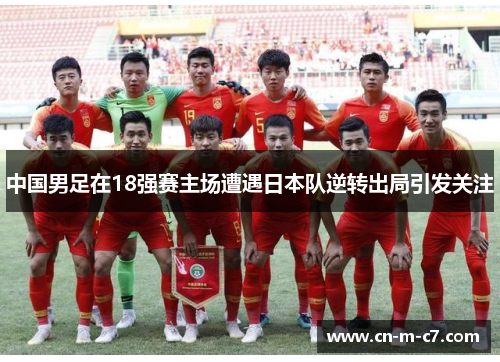 中国男足在18强赛主场遭遇日本队逆转出局引发关注