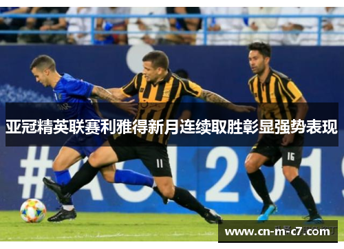 亚冠精英联赛利雅得新月连续取胜彰显强势表现 亚冠精英联赛利雅得新月连续取胜彰显强势表现