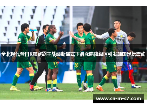 全北现代昔日K联赛霸主战绩断崖式下滑深陷降级区引发韩国足坛震动