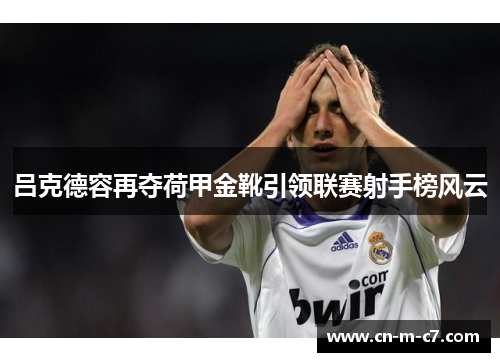吕克德容再夺荷甲金靴引领联赛射手榜风云 吕克德容再夺荷甲金靴引领联赛射手榜风云