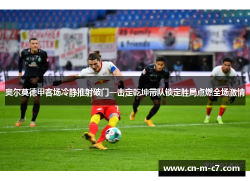 奥尔莫德甲客场冷静推射破门一击定乾坤带队锁定胜局点燃全场激情 奥尔莫德甲客场冷静推射破门一击定乾坤带队锁定胜局点燃全场激情
