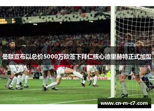 曼联宣布以总价5000万欧签下拜仁核心德里赫特正式加盟