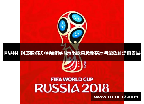 世界杯H组巅峰对决强强碰撞揭示出线悬念新格局与荣耀征途前景展