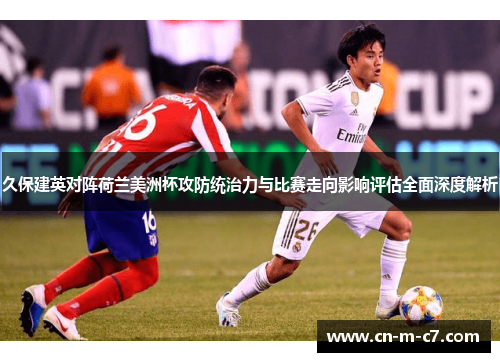 久保建英对阵荷兰美洲杯攻防统治力与比赛走向影响评估全面深度解析