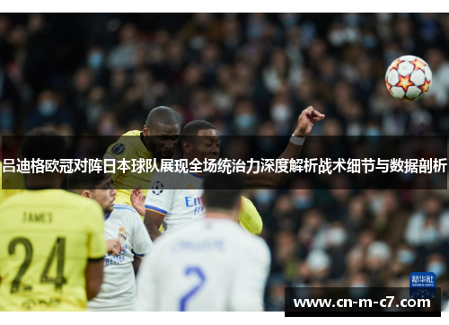 吕迪格欧冠对阵日本球队展现全场统治力深度解析战术细节与数据剖析