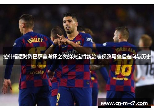 拉什福德对阵巴萨美洲杯之夜的决定性统治表现改写命运走向与历史
