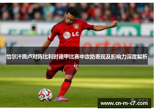 恰尔汗奥卢对阵比利时德甲比赛中攻防表现及影响力深度解析