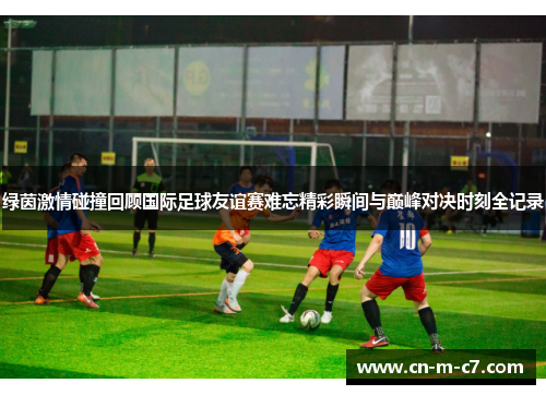 绿茵激情碰撞回顾国际足球友谊赛难忘精彩瞬间与巅峰对决时刻全记录 绿茵激情碰撞回顾国际足球友谊赛难忘精彩瞬间与巅峰对决时刻全记录