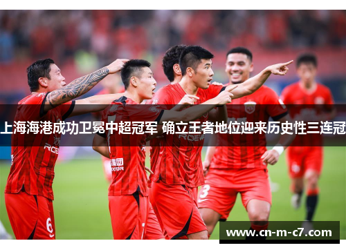 上海海港成功卫冕中超冠军 确立王者地位迎来历史性三连冠 上海海港成功卫冕中超冠军 确立王者地位迎来历史性三连冠