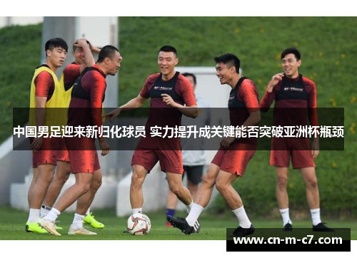中国男足迎来新归化球员 实力提升成关键能否突破亚洲杯瓶颈