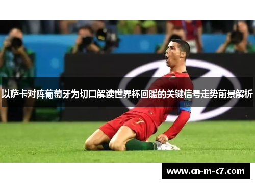 以萨卡对阵葡萄牙为切口解读世界杯回暖的关键信号走势前景解析 以萨卡对阵葡萄牙为切口解读世界杯回暖的关键信号走势前景解析
