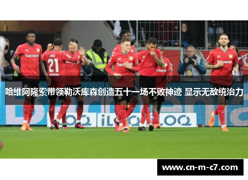 哈维阿隆索带领勒沃库森创造五十一场不败神迹 显示无敌统治力