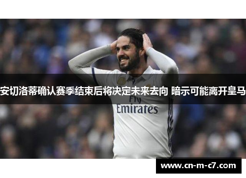 安切洛蒂确认赛季结束后将决定未来去向 暗示可能离开皇马