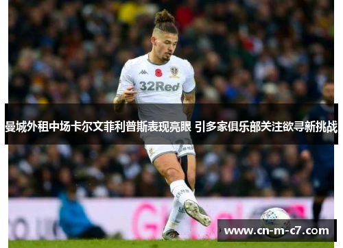 曼城外租中场卡尔文菲利普斯表现亮眼 引多家俱乐部关注欲寻新挑战 曼城外租中场卡尔文菲利普斯表现亮眼 引多家俱乐部关注欲寻新挑战