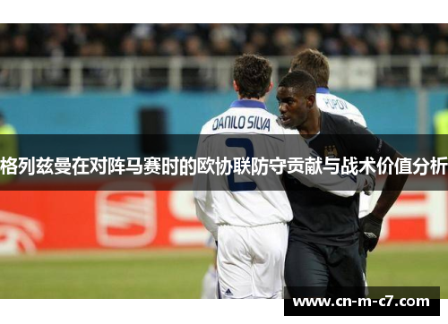 格列兹曼在对阵马赛时的欧协联防守贡献与战术价值分析 格列兹曼在对阵马赛时的欧协联防守贡献与战术价值分析