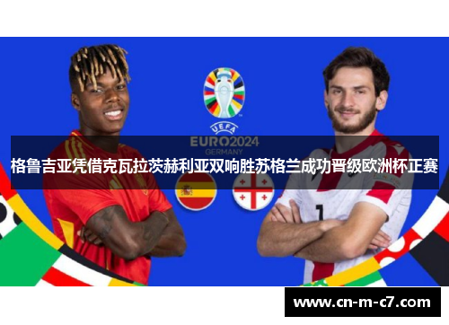 格鲁吉亚凭借克瓦拉茨赫利亚双响胜苏格兰成功晋级欧洲杯正赛