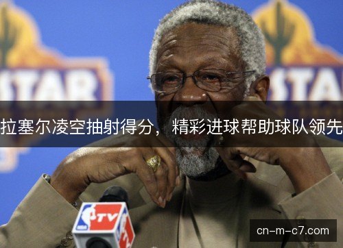 拉塞尔凌空抽射得分，精彩进球帮助球队领先