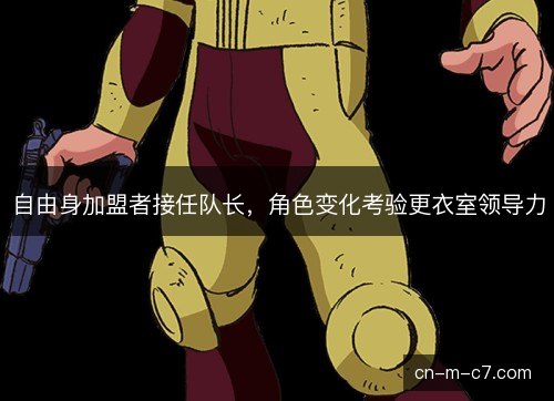 自由身加盟者接任队长，角色变化考验更衣室领导力